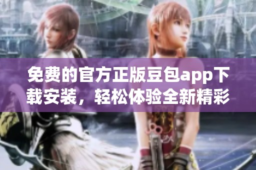 免费的官方正版豆包app下载安装，轻松体验全新精彩功能