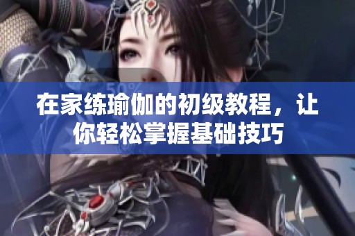 在家练瑜伽的初级教程，让你轻松掌握基础技巧