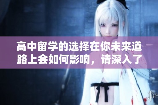 高中留学的选择在你未来道路上会如何影响，请深入了解一下这个话题。