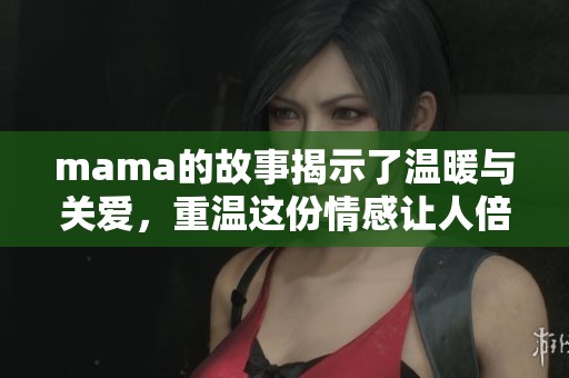 mama的故事揭示了温暖与关爱，重温这份情感让人倍感珍贵