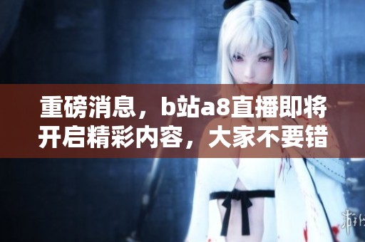 重磅消息，b站a8直播即将开启精彩内容，大家不要错过这次机会！