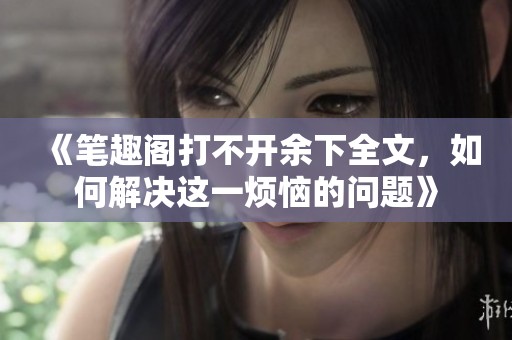 《笔趣阁打不开余下全文，如何解决这一烦恼的问题》