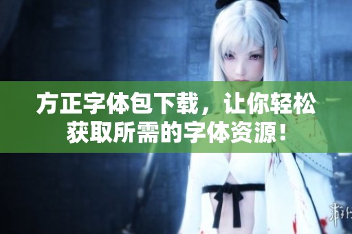 方正字体包下载，让你轻松获取所需的字体资源！