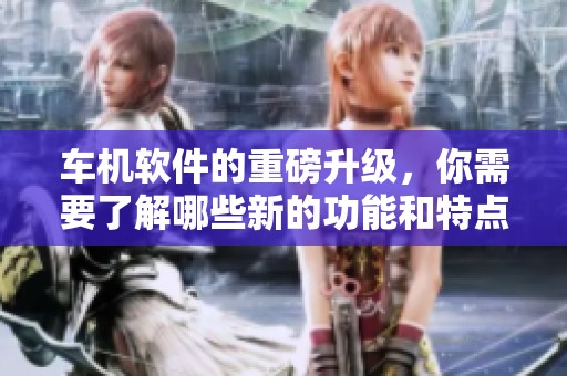 车机软件的重磅升级，你需要了解哪些新的功能和特点