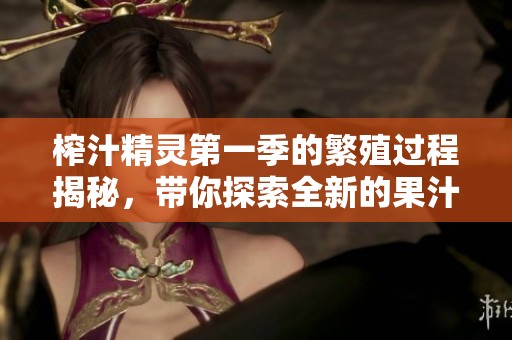 榨汁精灵第一季的繁殖过程揭秘，带你探索全新的果汁世界！