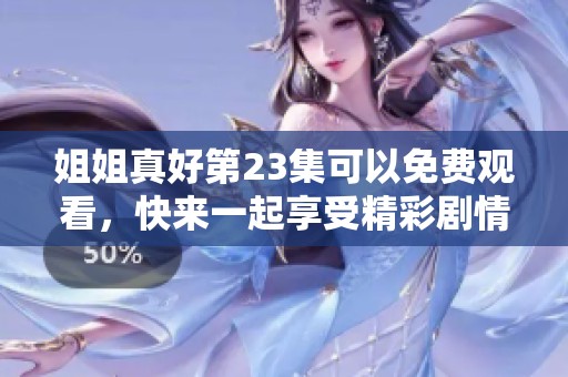 姐姐真好第23集可以免费观看，快来一起享受精彩剧情吧