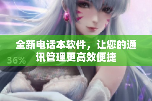 全新电话本软件，让您的通讯管理更高效便捷