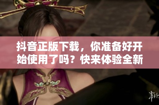 抖音正版下载，你准备好开始使用了吗？快来体验全新功能吧！