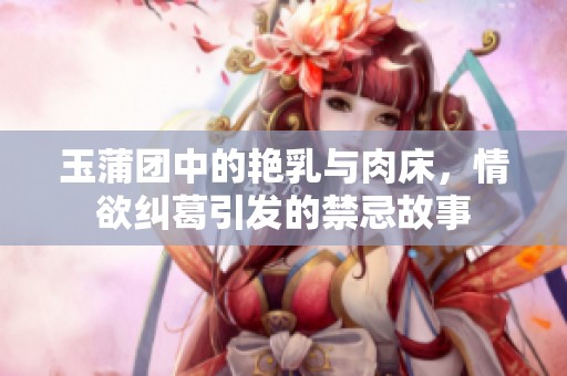 玉蒲团中的艳乳与肉床，情欲纠葛引发的禁忌故事