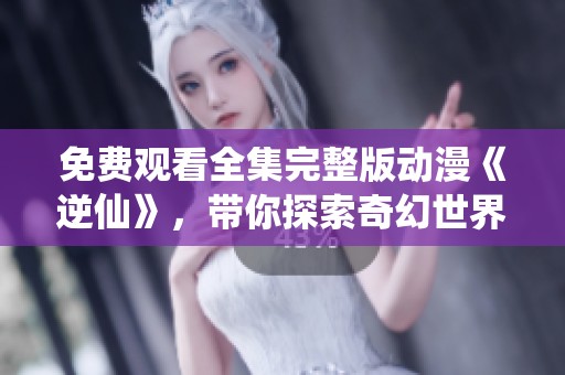 免费观看全集完整版动漫《逆仙》，带你探索奇幻世界的精彩旅程！