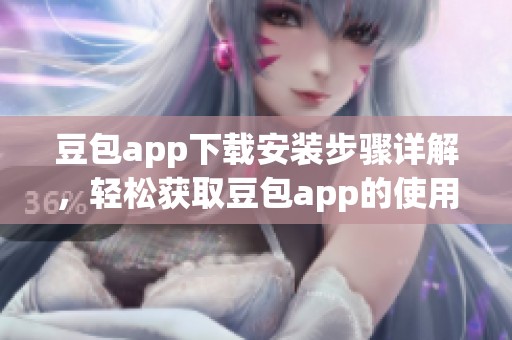 豆包app下载安装步骤详解，轻松获取豆包app的使用体验