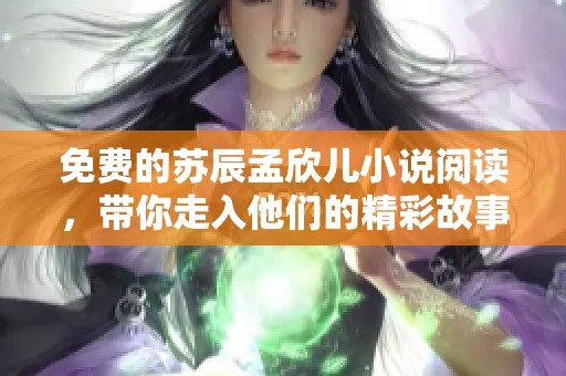 免费的苏辰孟欣儿小说阅读，带你走入他们的精彩故事世界
