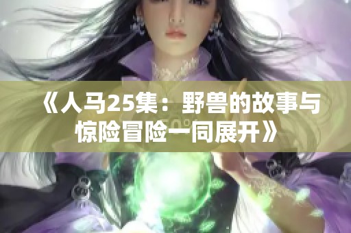 《人马25集：野兽的故事与惊险冒险一同展开》