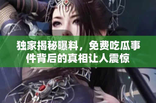 独家揭秘曝料，免费吃瓜事件背后的真相让人震惊