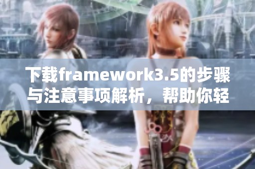 下载framework3.5的步骤与注意事项解析，帮助你轻松获取到所需工具