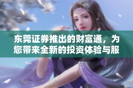 东莞证券推出的财富通，为您带来全新的投资体验与服务选择