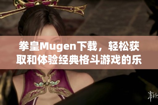 拳皇Mugen下载，轻松获取和体验经典格斗游戏的乐趣