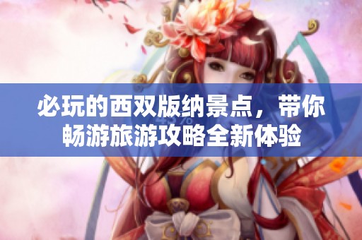 必玩的西双版纳景点，带你畅游旅游攻略全新体验