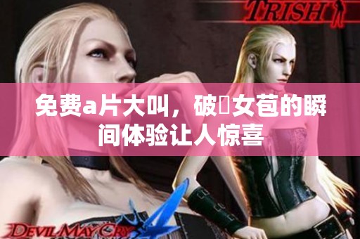 免费**大叫，破處女苞的瞬间体验让人惊喜