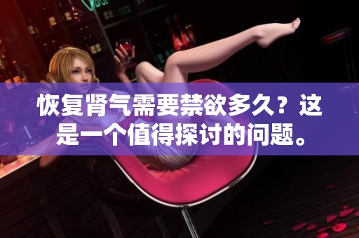 恢复肾气需要禁欲多久？这是一个值得探讨的问题。