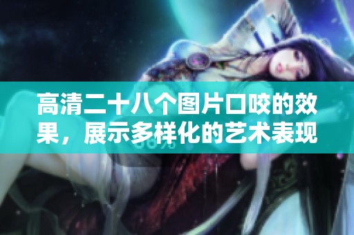 高清二十八个图片口咬的效果，展示多样化的艺术表现形式