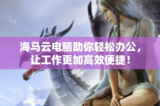 海马云电脑助你轻松办公，让工作更加高效便捷！
