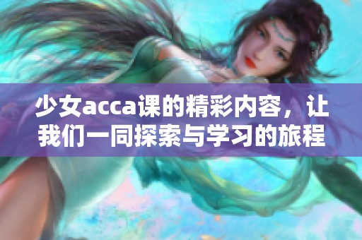 少女acca课的精彩内容，让我们一同探索与学习的旅程