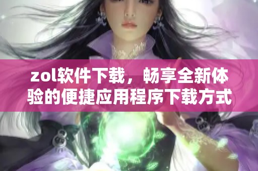 zol软件下载，畅享全新体验的便捷应用程序下载方式