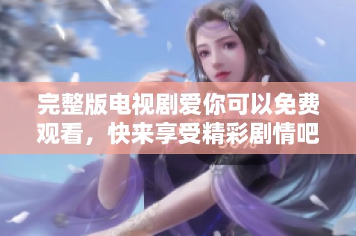 完整版电视剧爱你可以免费观看，快来享受精彩剧情吧！