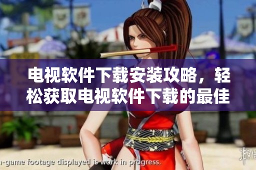 电视软件下载安装攻略，轻松获取电视软件下载的最佳方法