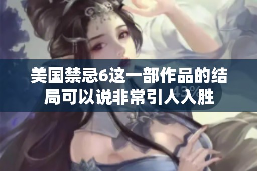 美国禁忌6这一部作品的结局可以说非常引人入胜