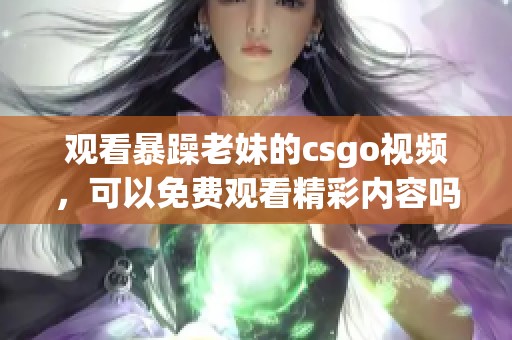 观看暴躁老妹的csgo视频，可以免费观看精彩内容吗