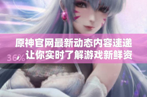 原神官网最新动态内容速递，让你实时了解游戏新鲜资讯