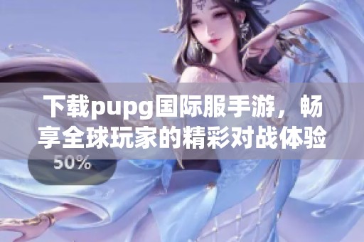 下载pupg国际服手游，畅享全球玩家的精彩对战体验