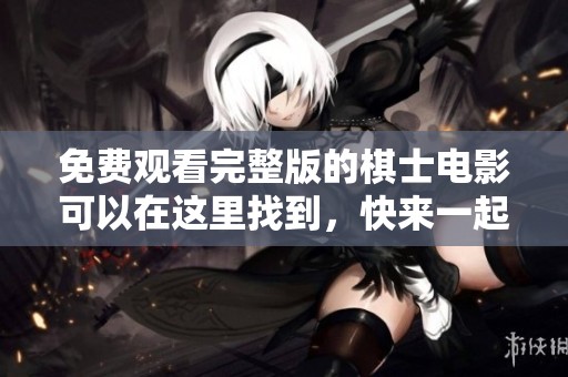 免费观看完整版的棋士电影可以在这里找到，快来一起观看吧