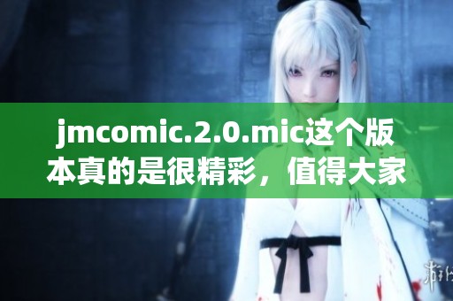 jmcomic.2.0.mic这个版本真的是很精彩，值得大家去关注与体验！