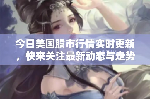 今日美国股市行情实时更新，快来关注最新动态与走势分析