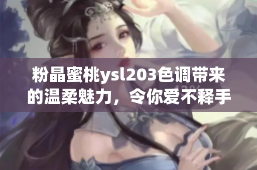 粉晶蜜桃ysl203色调带来的温柔魅力，令你爱不释手的完美选择