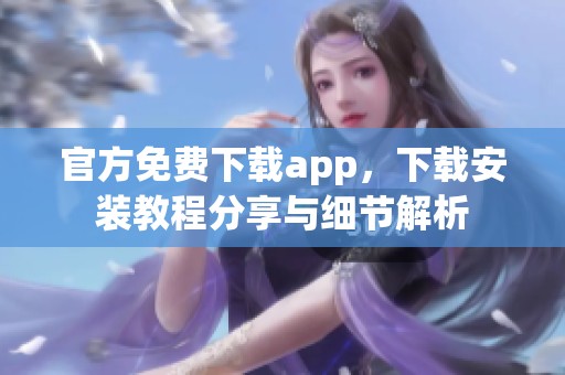 官方免费下载app，下载安装教程分享与细节解析