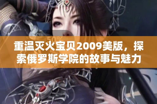 重温灭火宝贝2009美版，探索俄罗斯学院的故事与魅力