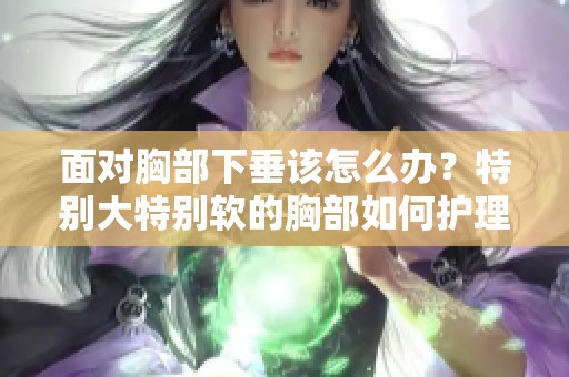 面对胸部下垂该怎么办？特别大特别软的胸部如何护理与改善。