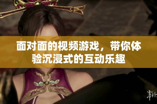 面对面的视频游戏，带你体验沉浸式的互动乐趣