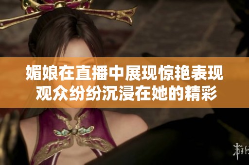 媚娘在直播中展现惊艳表现 观众纷纷沉浸在她的精彩瞬间里