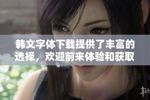 韩文字体下载提供了丰富的选择，欢迎前来体验和获取优质资源