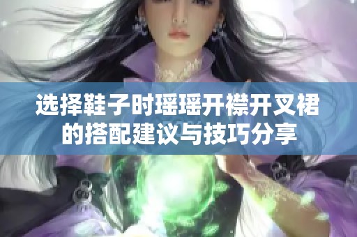 选择鞋子时瑶瑶开襟开叉裙的搭配建议与技巧分享