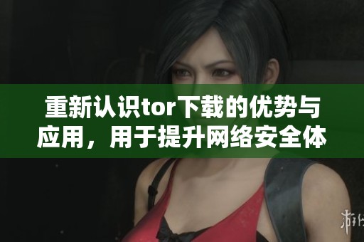 重新认识tor下载的优势与应用，用于提升网络安全体验