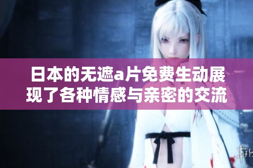 日本的无遮**免费生动展现了各种情感与亲密的交流方式