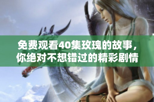 免费观看40集玫瑰的故事，你绝对不想错过的精彩剧情！