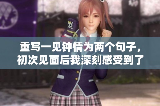重写一见钟情为两个句子，初次见面后我深刻感受到了一见钟情的魅力。