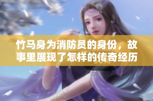 竹马身为消防员的身份，故事里展现了怎样的传奇经历